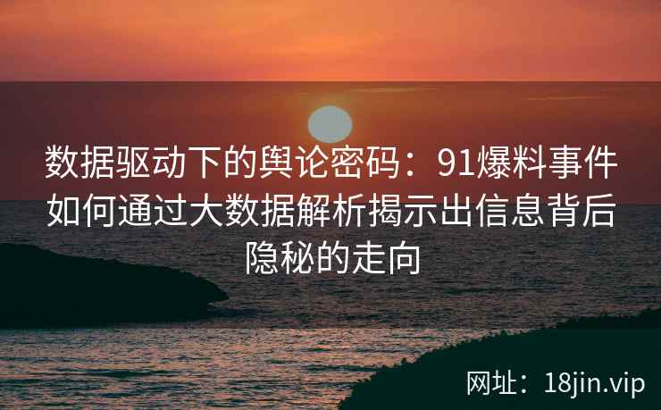 数据驱动下的舆论密码：91爆料事件如何通过大数据解析揭示出信息背后隐秘的走向