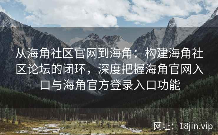 从海角社区官网到海角：构建海角社区论坛的闭环，深度把握海角官网入口与海角官方登录入口功能
