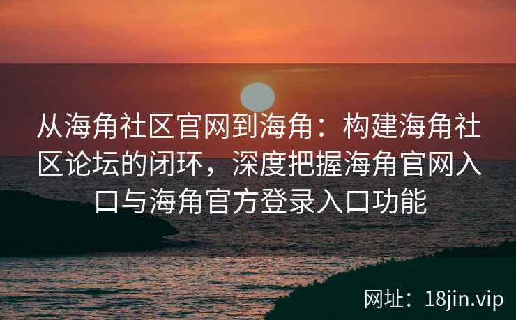 从海角社区官网到海角：构建海角社区论坛的闭环，深度把握海角官网入口与海角官方登录入口功能