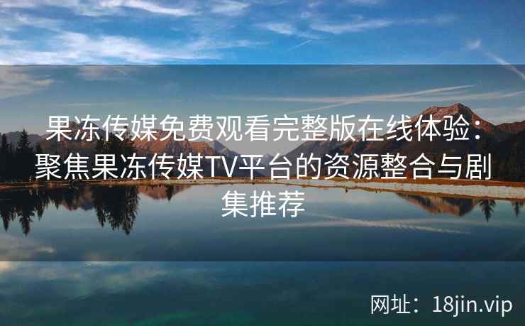 果冻传媒免费观看完整版在线体验：聚焦果冻传媒TV平台的资源整合与剧集推荐