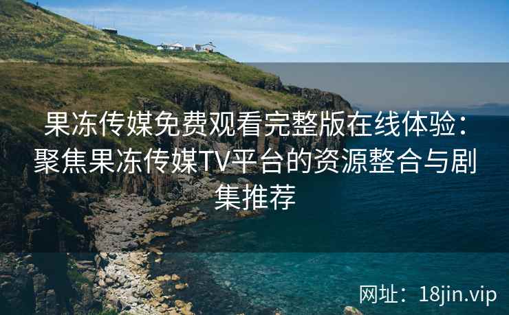 果冻传媒免费观看完整版在线体验：聚焦果冻传媒TV平台的资源整合与剧集推荐