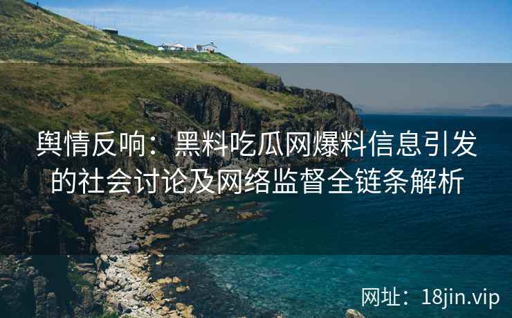 舆情反响：黑料吃瓜网爆料信息引发的社会讨论及网络监督全链条解析