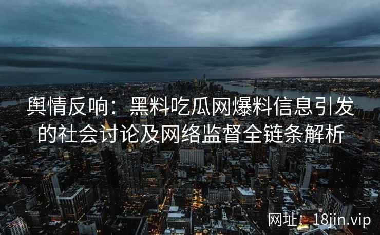 舆情反响：黑料吃瓜网爆料信息引发的社会讨论及网络监督全链条解析