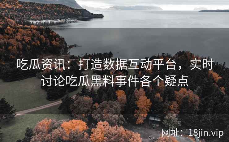 吃瓜资讯：打造数据互动平台，实时讨论吃瓜黑料事件各个疑点