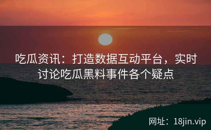 吃瓜资讯：打造数据互动平台，实时讨论吃瓜黑料事件各个疑点