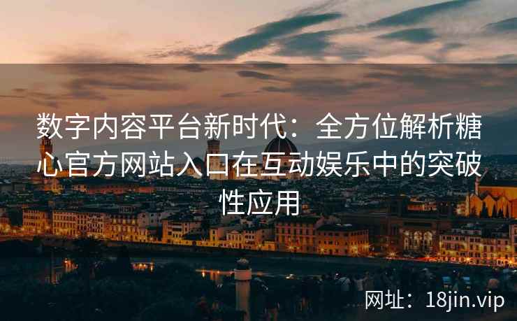 数字内容平台新时代：全方位解析糖心官方网站入口在互动娱乐中的突破性应用