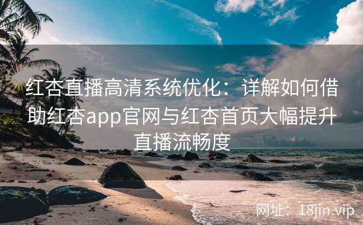 红杏直播高清系统优化：详解如何借助红杏app官网与红杏首页大幅提升直播流畅度