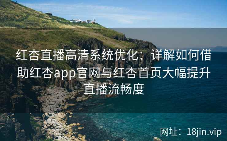 红杏直播高清系统优化：详解如何借助红杏app官网与红杏首页大幅提升直播流畅度