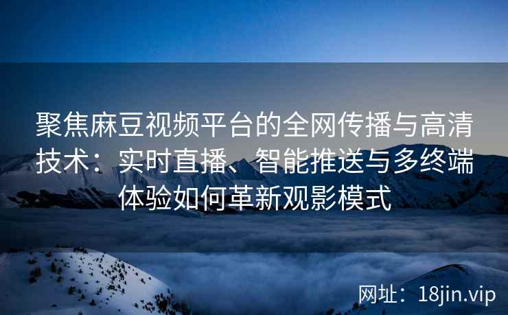 聚焦麻豆视频平台的全网传播与高清技术：实时直播、智能推送与多终端体验如何革新观影模式