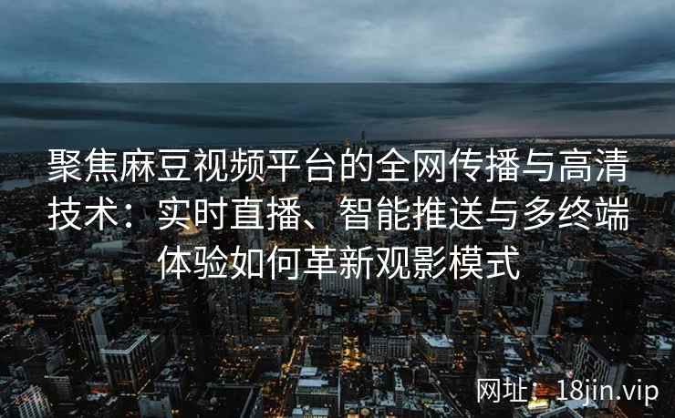 聚焦麻豆视频平台的全网传播与高清技术：实时直播、智能推送与多终端体验如何革新观影模式