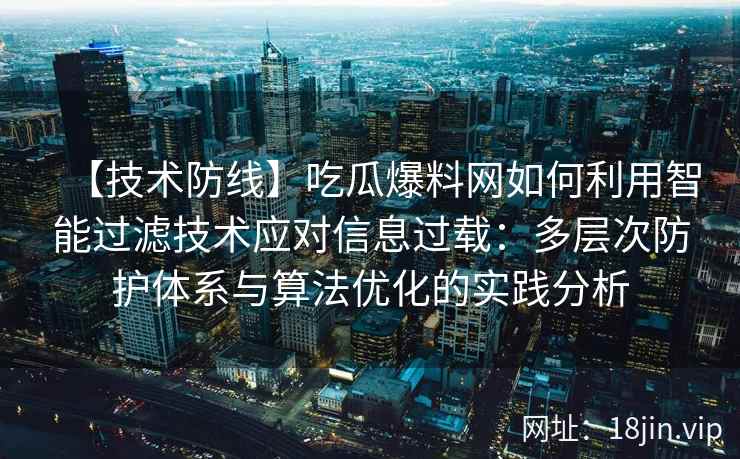 【技术防线】吃瓜爆料网如何利用智能过滤技术应对信息过载：多层次防护体系与算法优化的实践分析