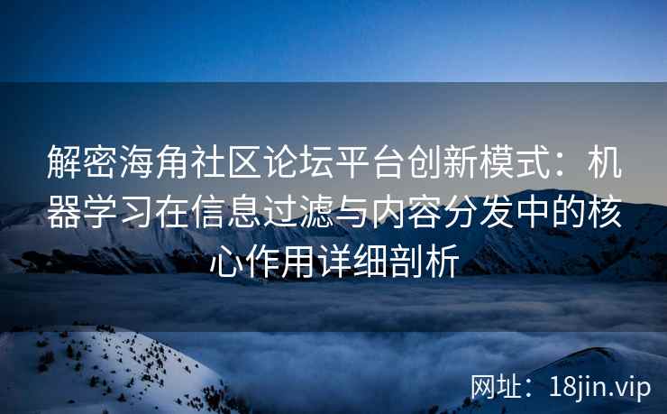 解密海角社区论坛平台创新模式：机器学习在信息过滤与内容分发中的核心作用详细剖析