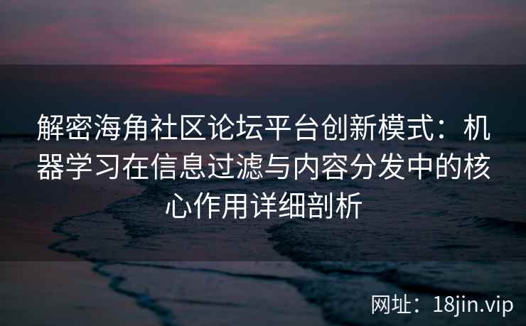 解密海角社区论坛平台创新模式：机器学习在信息过滤与内容分发中的核心作用详细剖析