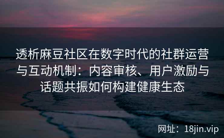 透析麻豆社区在数字时代的社群运营与互动机制：内容审核、用户激励与话题共振如何构建健康生态