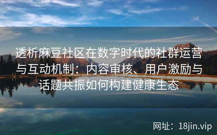 透析麻豆社区在数字时代的社群运营与互动机制：内容审核、用户激励与话题共振如何构建健康生态