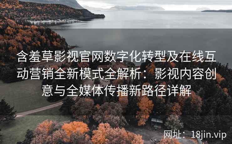 含羞草影视官网数字化转型及在线互动营销全新模式全解析：影视内容创意与全媒体传播新路径详解