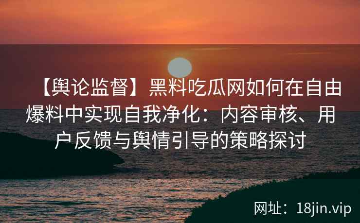 【舆论监督】黑料吃瓜网如何在自由爆料中实现自我净化：内容审核、用户反馈与舆情引导的策略探讨