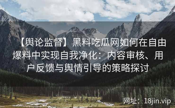 【舆论监督】黑料吃瓜网如何在自由爆料中实现自我净化：内容审核、用户反馈与舆情引导的策略探讨