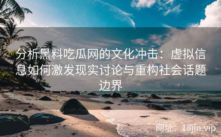 分析黑料吃瓜网的文化冲击：虚拟信息如何激发现实讨论与重构社会话题边界