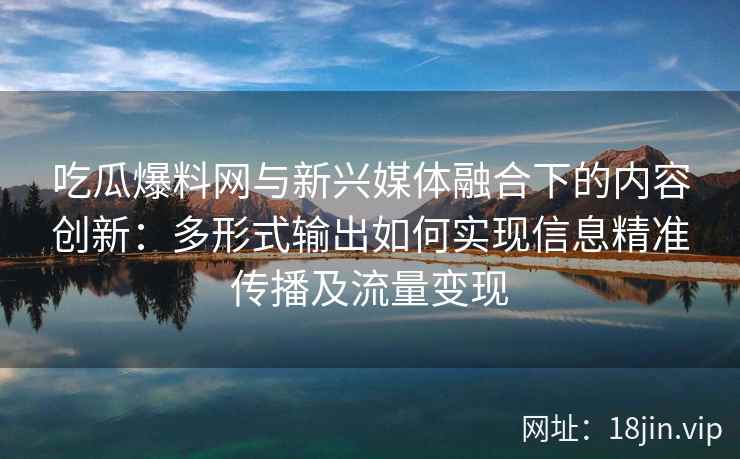 吃瓜爆料网与新兴媒体融合下的内容创新：多形式输出如何实现信息精准传播及流量变现