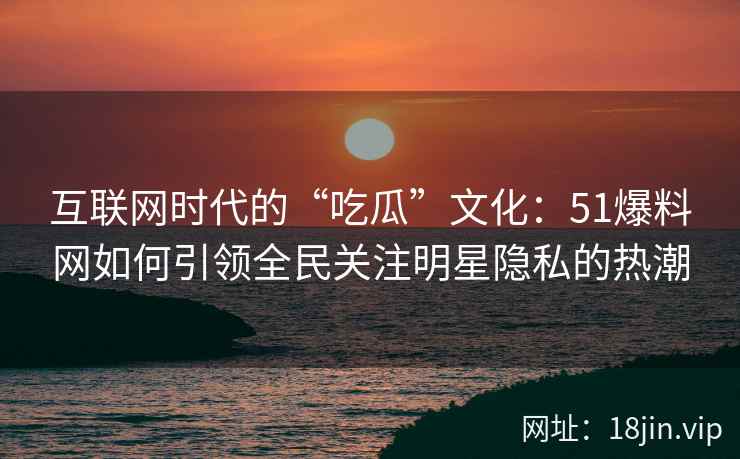 互联网时代的“吃瓜”文化：51爆料网如何引领全民关注明星隐私的热潮