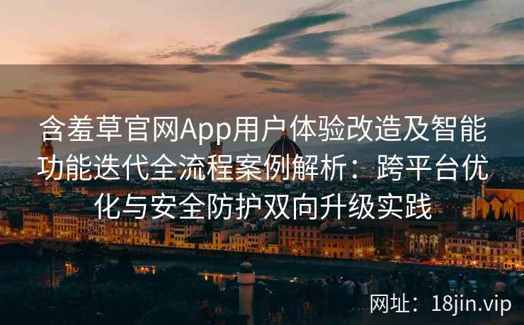 含羞草官网App用户体验改造及智能功能迭代全流程案例解析：跨平台优化与安全防护双向升级实践