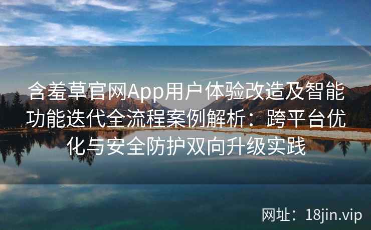 含羞草官网App用户体验改造及智能功能迭代全流程案例解析：跨平台优化与安全防护双向升级实践