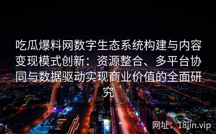 吃瓜爆料网数字生态系统构建与内容变现模式创新：资源整合、多平台协同与数据驱动实现商业价值的全面研究