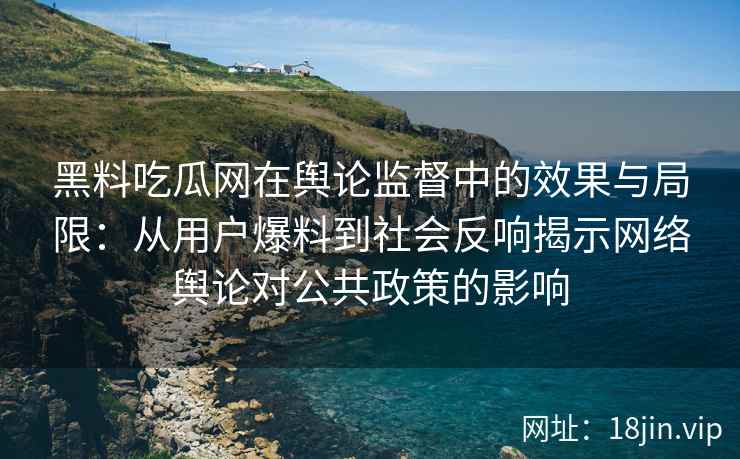 黑料吃瓜网在舆论监督中的效果与局限：从用户爆料到社会反响揭示网络舆论对公共政策的影响