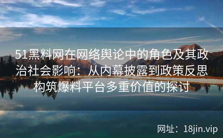 51黑料网在网络舆论中的角色及其政治社会影响：从内幕披露到政策反思构筑爆料平台多重价值的探讨