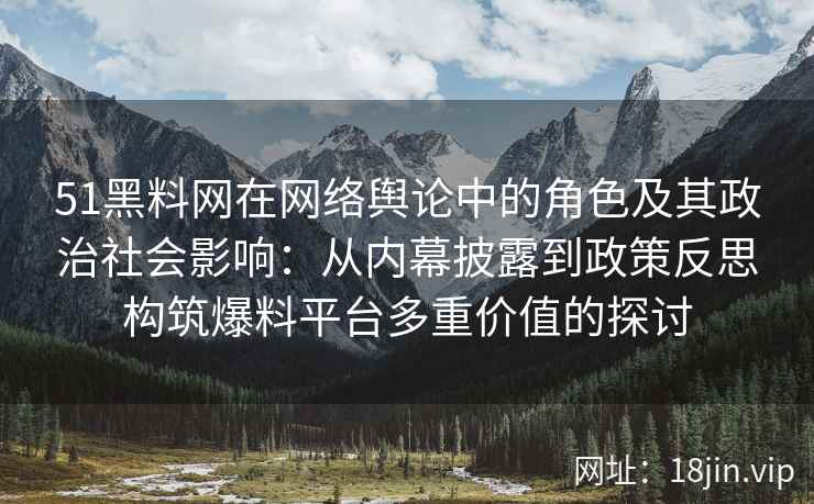 51黑料网在网络舆论中的角色及其政治社会影响：从内幕披露到政策反思构筑爆料平台多重价值的探讨