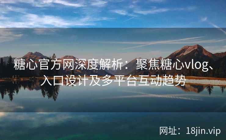 糖心官方网深度解析：聚焦糖心vlog、入口设计及多平台互动趋势