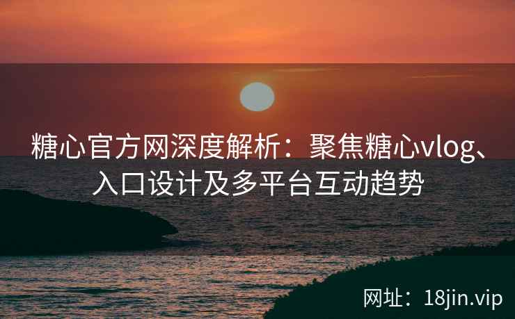 糖心官方网深度解析：聚焦糖心vlog、入口设计及多平台互动趋势