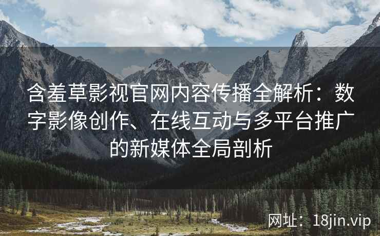 含羞草影视官网内容传播全解析：数字影像创作、在线互动与多平台推广的新媒体全局剖析