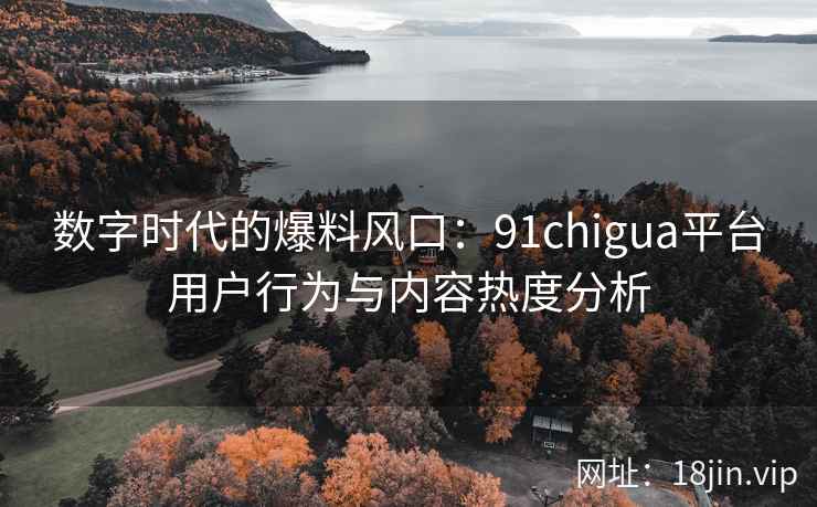 数字时代的爆料风口：91chigua平台用户行为与内容热度分析