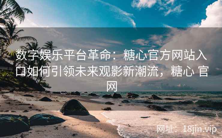 数字娱乐平台革命：糖心官方网站入口如何引领未来观影新潮流，糖心 官网
