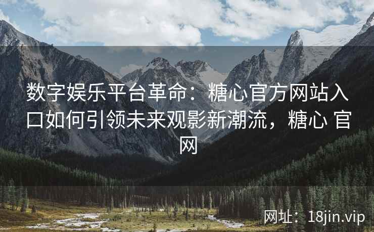 数字娱乐平台革命：糖心官方网站入口如何引领未来观影新潮流，糖心 官网