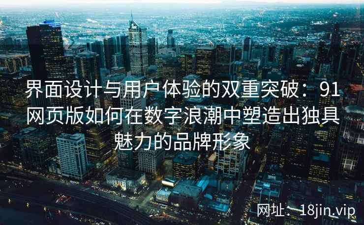界面设计与用户体验的双重突破：91网页版如何在数字浪潮中塑造出独具魅力的品牌形象