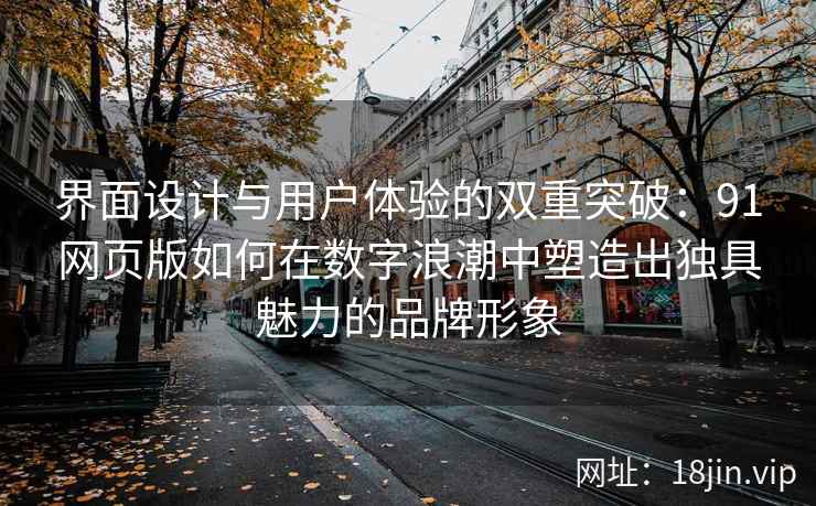 界面设计与用户体验的双重突破：91网页版如何在数字浪潮中塑造出独具魅力的品牌形象