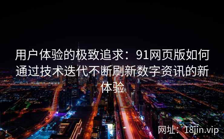 用户体验的极致追求：91网页版如何通过技术迭代不断刷新数字资讯的新体验