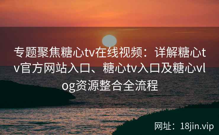专题聚焦糖心tv在线视频：详解糖心tv官方网站入口、糖心tv入口及糖心vlog资源整合全流程