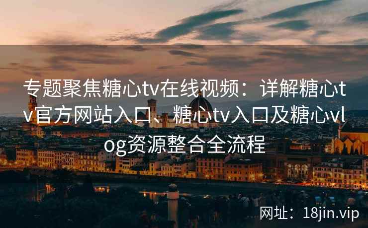 专题聚焦糖心tv在线视频：详解糖心tv官方网站入口、糖心tv入口及糖心vlog资源整合全流程