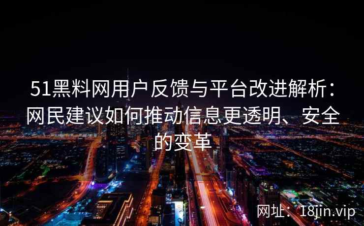 51黑料网用户反馈与平台改进解析：网民建议如何推动信息更透明、安全的变革