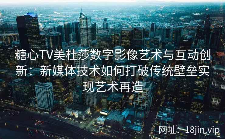糖心TV美杜莎数字影像艺术与互动创新：新媒体技术如何打破传统壁垒实现艺术再造