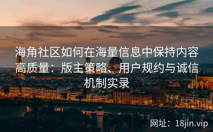 海角社区如何在海量信息中保持内容高质量：版主策略、用户规约与诚信机制实录