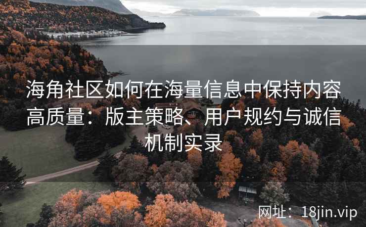 海角社区如何在海量信息中保持内容高质量：版主策略、用户规约与诚信机制实录