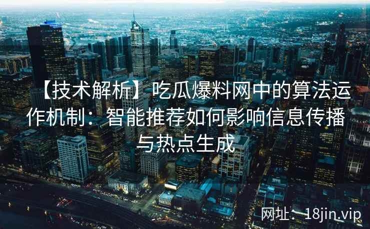 【技术解析】吃瓜爆料网中的算法运作机制：智能推荐如何影响信息传播与热点生成