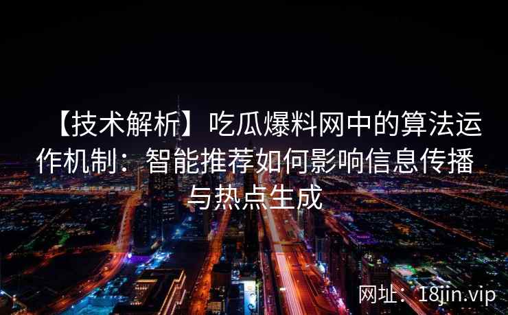 【技术解析】吃瓜爆料网中的算法运作机制：智能推荐如何影响信息传播与热点生成