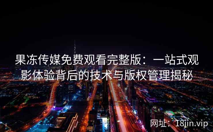 果冻传媒免费观看完整版：一站式观影体验背后的技术与版权管理揭秘