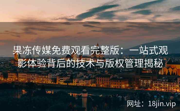 果冻传媒免费观看完整版：一站式观影体验背后的技术与版权管理揭秘